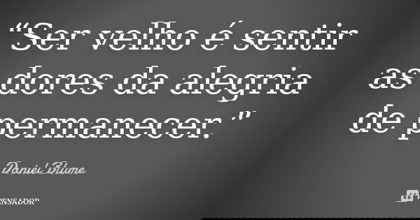 “Ser velho é sentir as dores da alegria de permanecer.”... Frase de Daniel Blume.
