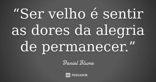 “Ser velho é sentir as dores da alegria de permanecer.”... Frase de Daniel Blume.