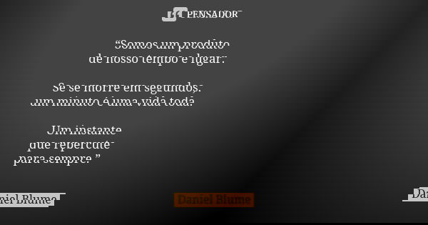 “Somos um produto de nosso tempo e lugar. Se se morre em segundos, um minuto é uma vida toda. Um instante que repercute para sempre.”... Frase de Daniel Blume.