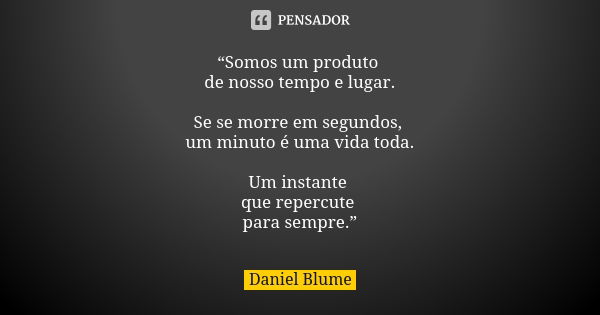 “Somos um produto de nosso tempo e lugar. Se se morre em segundos, um minuto é uma vida toda. Um instante que repercute para sempre.”... Frase de Daniel Blume.