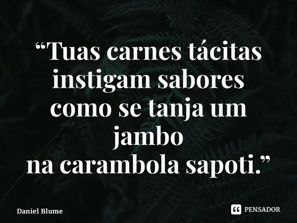 ⁠“Tuas carnes tácitas instigam sabores como se tanja um jambo na carambola sapoti.”... Frase de Daniel Blume.