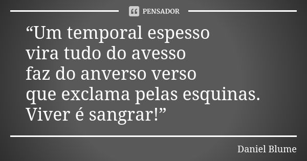 “Um temporal espesso vira tudo do avesso faz do anverso verso que exclama pelas esquinas. Viver é sangrar!”... Frase de Daniel Blume.