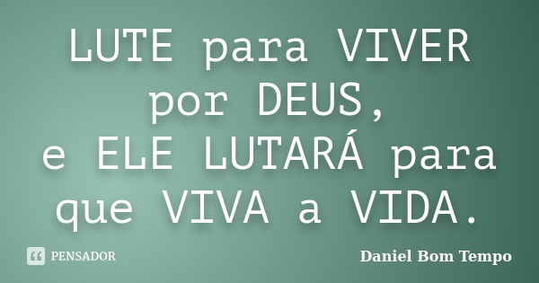 LUTE para VIVER por DEUS, e ELE LUTARÁ para que VIVA a VIDA.... Frase de Daniel Bom Tempo.