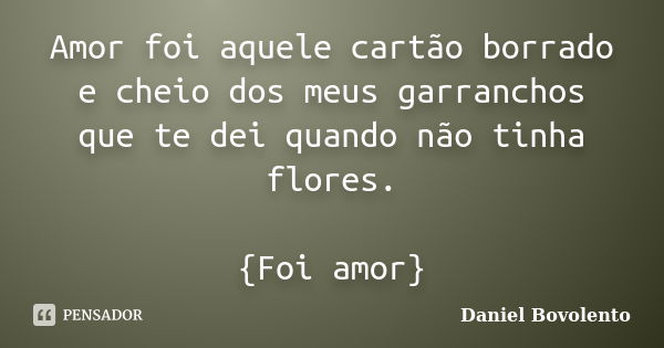 Amor foi aquele cartão borrado e cheio dos meus garranchos que te dei quando não tinha flores. {Foi amor}... Frase de Daniel Bovolento.