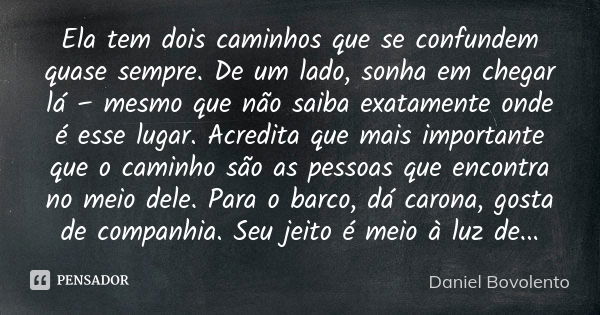 Ela tem dois caminhos que se confundem quase sempre. De um lado, sonha em chegar lá – mesmo que não saiba exatamente onde é esse lugar. Acredita que mais import... Frase de Daniel Bovolento.