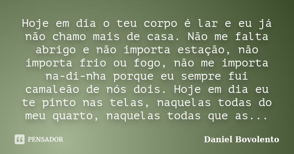 Hoje em dia o teu corpo é lar e eu já não chamo mais de casa. Não me falta abrigo e não importa estação, não importa frio ou fogo, não me importa na-di-nha porq... Frase de Daniel Bovolento.