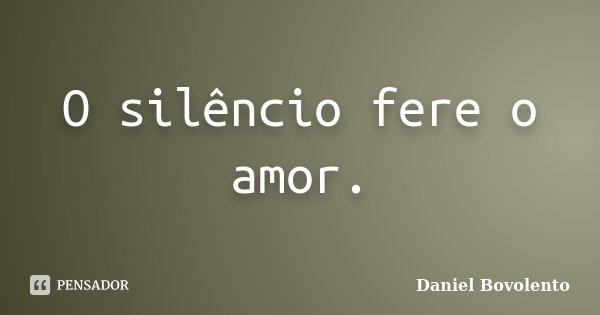 O silêncio fere o amor.... Frase de Daniel Bovolento.