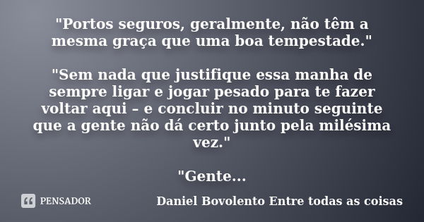 "Portos seguros, geralmente, não têm a mesma graça que uma boa tempestade." "Sem nada que justifique essa manha de sempre ligar e jogar pesado pa... Frase de Daniel Bovolento  Entre todas as coisas.