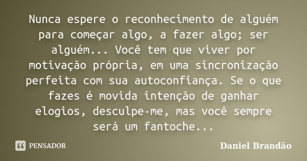 Nunca espere o reconhecimento de alguém para começar algo, a fazer algo; ser alguém... Você tem que viver por motivação própria, em uma sincronização perfeita c... Frase de Daniel Brandão.