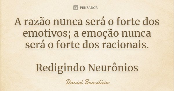 A razão nunca será o forte dos emotivos; a emoção nunca será o forte dos racionais. Redigindo Neurônios... Frase de Daniel Brasilício.