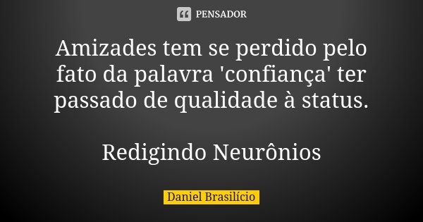 Amizades tem se perdido pelo fato da palavra 'confiança' ter passado de qualidade à status. Redigindo Neurônios... Frase de Daniel Brasilício.