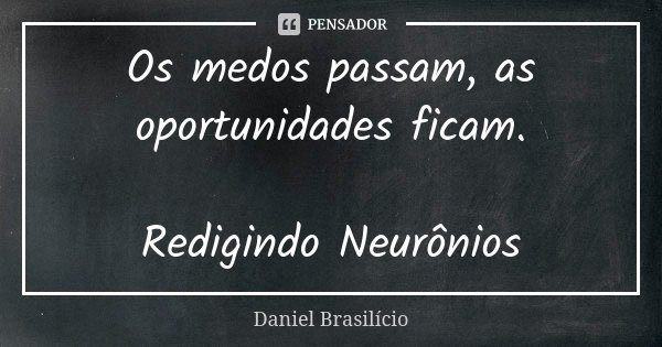 Os medos passam, as oportunidades ficam. Redigindo Neurônios... Frase de Daniel Brasilício.