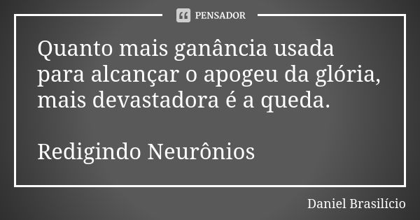 Quanto mais ganância usada para alcançar o apogeu da glória, mais devastadora é a queda. Redigindo Neurônios... Frase de Daniel Brasilício.