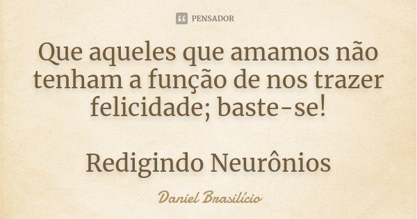 Que aqueles que amamos não tenham a função de nos trazer felicidade; baste-se! Redigindo Neurônios... Frase de Daniel Brasilício.