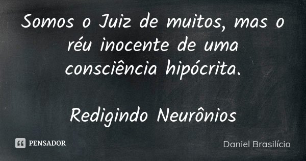 Somos o Juiz de muitos, mas o réu inocente de uma consciência hipócrita. Redigindo Neurônios... Frase de Daniel Brasilício.
