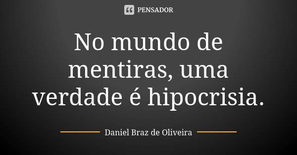 No mundo de mentiras, uma verdade é hipocrisia.... Frase de Daniel Braz de Oliveira.