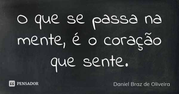 O que se passa na mente, é o coração que sente.... Frase de Daniel Braz de Oliveira.