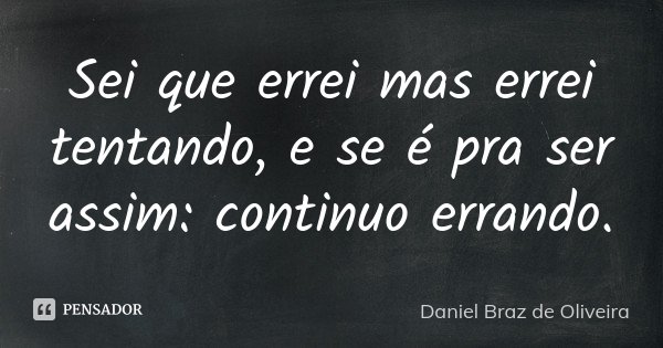 Sei que errei mas errei tentando, e se é pra ser assim: continuo errando.... Frase de Daniel Braz de Oliveira.