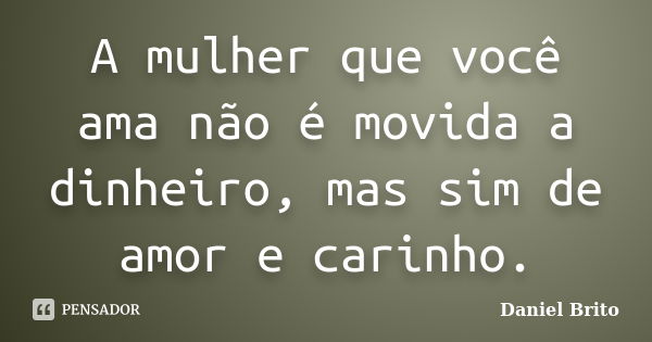 A mulher que você ama não é movida a dinheiro, mas sim de amor e carinho.... Frase de Daniel Brito.