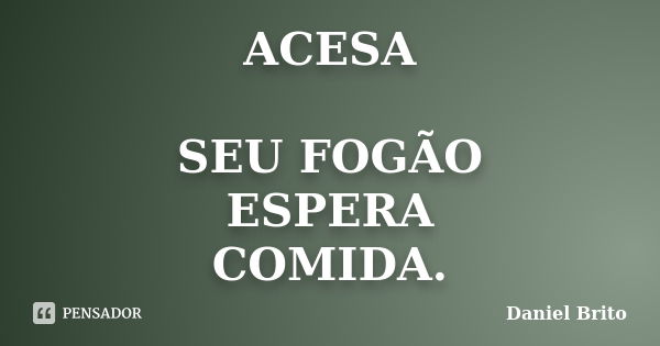 ACESA SEU FOGÃO ESPERA COMIDA.... Frase de Daniel Brito.