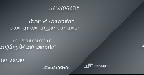 ALVORADA bom é acordar com quem a gente ama e receber o caf(un)é da manhã na cama... Frase de Daniel Brito.