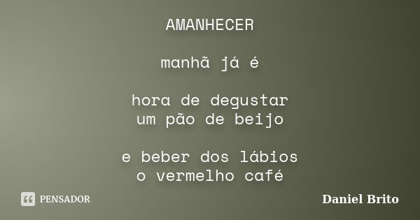 AMANHECER manhã já é hora de degustar um pão de beijo e beber dos lábios o vermelho café... Frase de Daniel Brito.