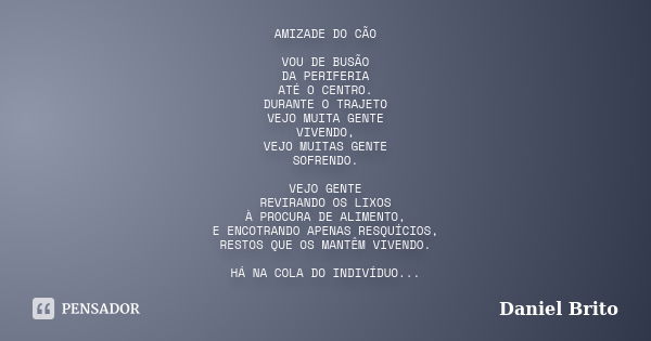 AMIZADE DO CÃO VOU DE BUSÃO DA PERIFERIA ATÉ O CENTRO. DURANTE O TRAJETO VEJO MUITA GENTE VIVENDO, VEJO MUITAS GENTE SOFRENDO. VEJO GENTE REVIRANDO OS LIXOS À P... Frase de Daniel Brito.