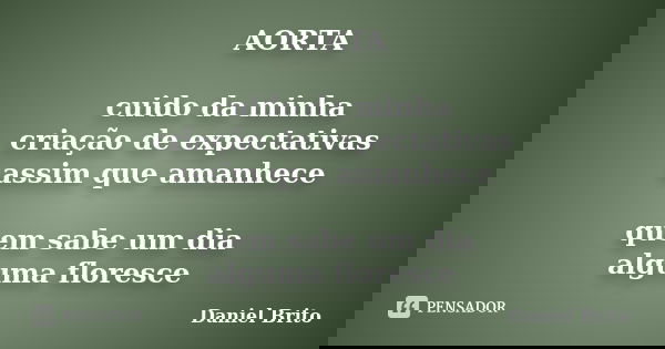 AORTA cuido da minha criação de expectativas assim que amanhece quem sabe um dia alguma floresce... Frase de Daniel Brito.