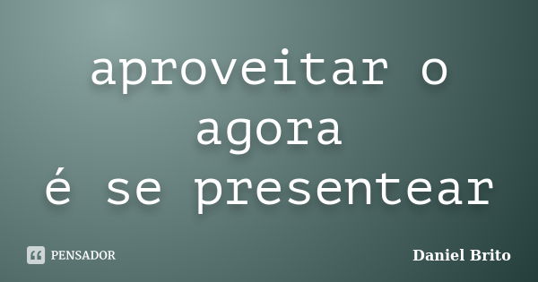 aproveitar o agora é se presentear... Frase de Daniel Brito.