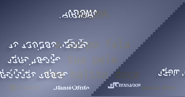 AROMA o corpo fala tua pele tem hálito doce... Frase de Daniel Brito.