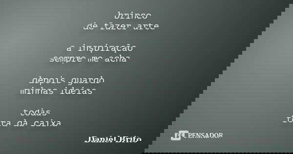 brinco de fazer arte a inspiração sempre me acha depois guardo minhas ideias todas fora da caixa... Frase de Daniel Brito.