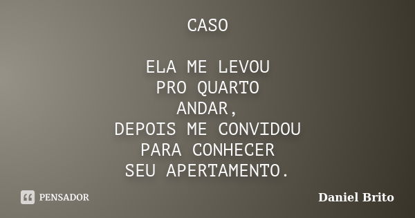 CASO ELA ME LEVOU PRO QUARTO ANDAR, DEPOIS ME CONVIDOU PARA CONHECER SEU APERTAMENTO.... Frase de Daniel Brito.