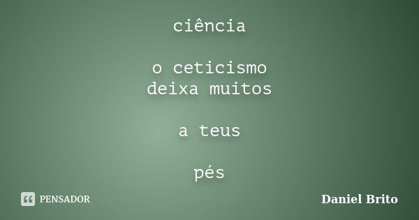 ciência o ceticismo deixa muitos a teus pés... Frase de Daniel Brito.