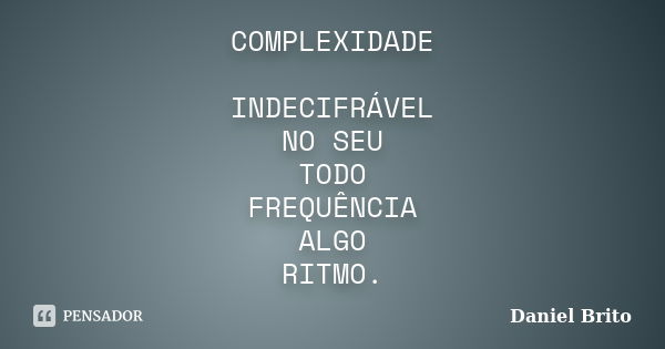 COMPLEXIDADE INDECIFRÁVEL NO SEU TODO FREQUÊNCIA ALGO RITMO.... Frase de Daniel Brito.