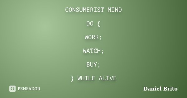 CONSUMERIST MIND DO { WORK; WATCH; BUY; } WHILE ALIVE... Frase de Daniel Brito.