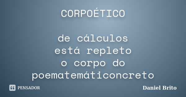 CORPOÉTICO de cálculos está repleto o corpo do poematemáticoncreto... Frase de Daniel Brito.