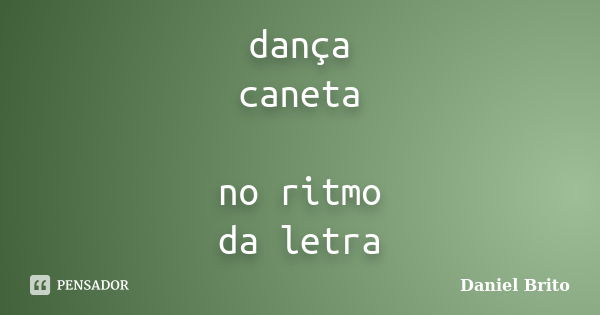 dança caneta no ritmo da letra... Frase de Daniel Brito.