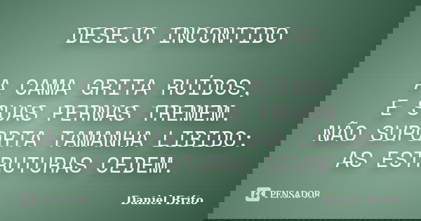 DESEJO INCONTIDO A CAMA GRITA RUÍDOS, E SUAS PERNAS TREMEM. NÃO SUPORTA TAMANHA LIBIDO: AS ESTRUTURAS CEDEM.... Frase de Daniel Brito.