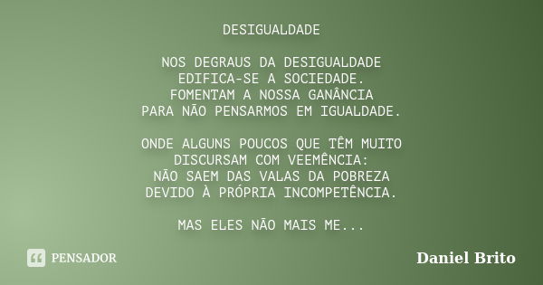 DESIGUALDADE NOS DEGRAUS DA DESIGUALDADE EDIFICA-SE A SOCIEDADE. FOMENTAM A NOSSA GANÂNCIA PARA NÃO PENSARMOS EM IGUALDADE. ONDE ALGUNS POUCOS QUE TÊM MUITO DIS... Frase de Daniel Brito.