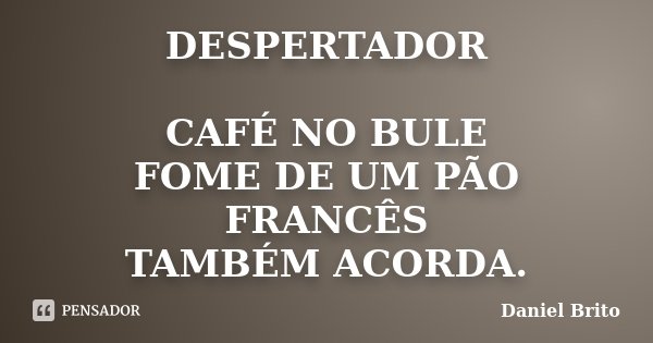 DESPERTADOR CAFÉ NO BULE FOME DE UM PÃO FRANCÊS TAMBÉM ACORDA.... Frase de Daniel Brito.