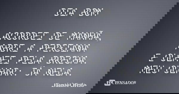 DIA BOM ACORDEI DE MANHÃ, ABRI A PERSIANA E OLHEI PELA BRECHA. MEU OLHAR: JÁ NELA.... Frase de Daniel Brito.