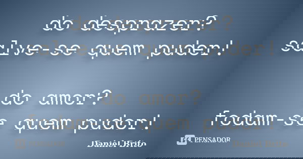 do desprazer? salve-se quem puder! do amor? fodam-se quem pudor!... Frase de Daniel Brito.