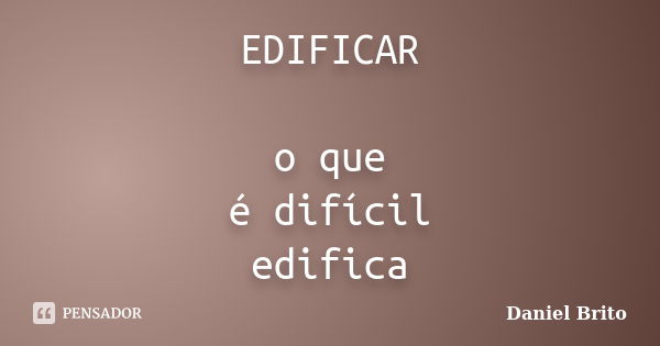 EDIFICAR o que é difícil edifica... Frase de Daniel Brito.