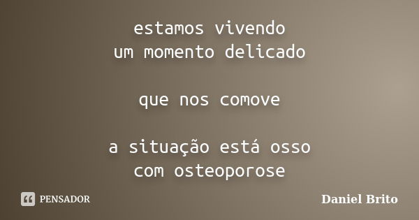 estamos vivendo um momento delicado que nos comove a situação está osso com osteoporose... Frase de Daniel Brito.