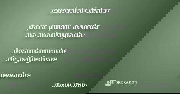 exercício físico para quem acorda na madrugada: levantamento de pálpebras pesadas... Frase de Daniel Brito.