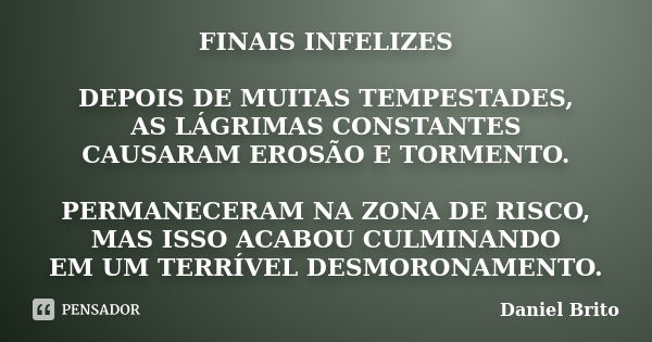 FINAIS INFELIZES DEPOIS DE MUITAS TEMPESTADES, AS LÁGRIMAS CONSTANTES CAUSARAM EROSÃO E TORMENTO. PERMANECERAM NA ZONA DE RISCO, MAS ISSO ACABOU CULMINANDO EM U... Frase de Daniel Brito.