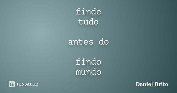 finde tudo antes do findo mundo... Frase de Daniel Brito.