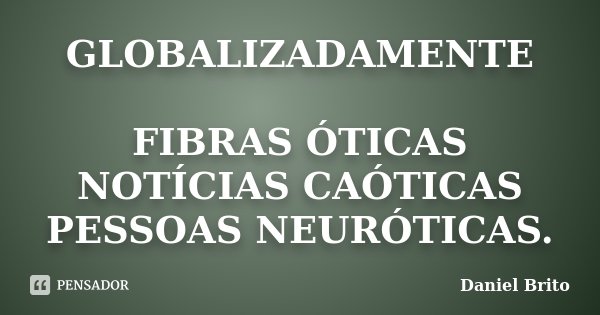GLOBALIZADAMENTE FIBRAS ÓTICAS NOTÍCIAS CAÓTICAS PESSOAS NEURÓTICAS.... Frase de Daniel Brito.