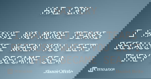 HAI CRY I HAVE NO MORE TEARS BECAUSE WHEN YOU LEFT THEY BECAME SEA... Frase de Daniel Brito.