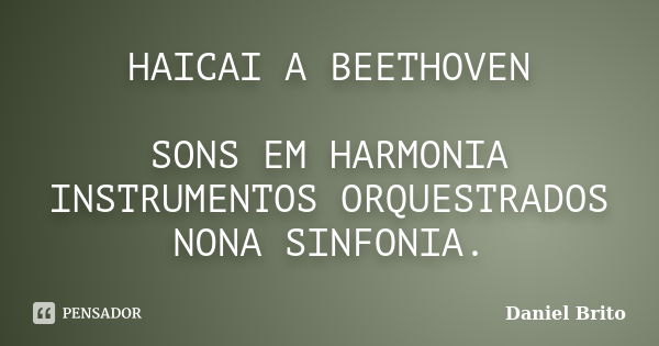 HAICAI A BEETHOVEN SONS EM HARMONIA INSTRUMENTOS ORQUESTRADOS NONA SINFONIA.... Frase de Daniel Brito.